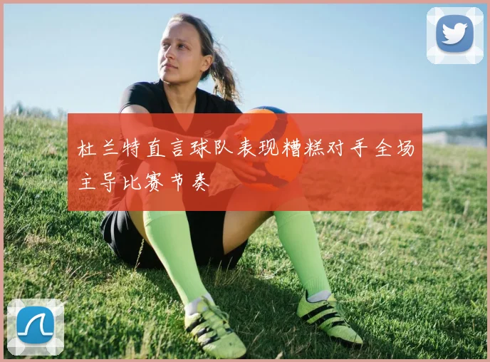 杜兰特直言球队表现糟糕对手全场主导比赛节奏