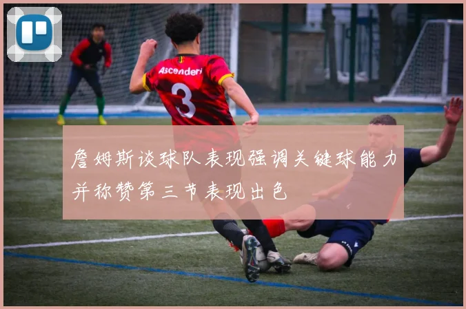 詹姆斯谈球队表现强调关键球能力并称赞第三节表现出色