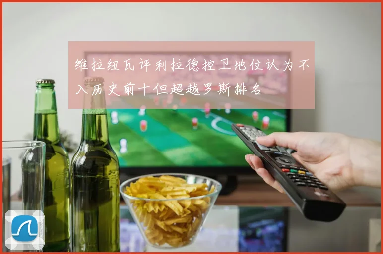 维拉纽瓦评利拉德控卫地位认为不入历史前十但超越罗斯排名